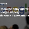 Суд в Москве озвучил текущий долг Google перед российскими телеканалами