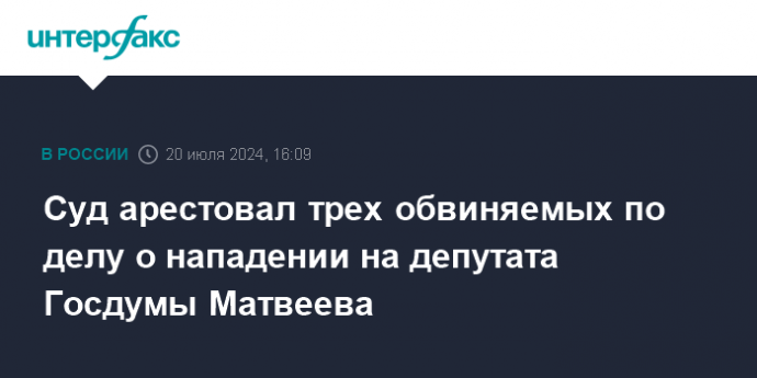 Суд арестовал трех обвиняемых по делу о нападении на депутата Госдумы Матвеева