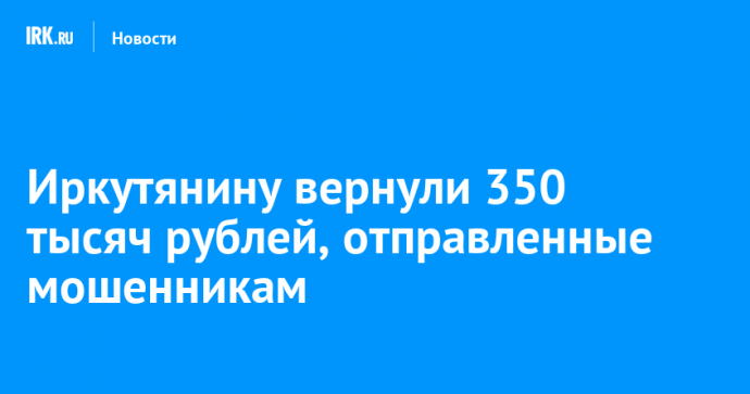 Иркутянину вернули 350 тысяч рублей, отправленные мошенникам