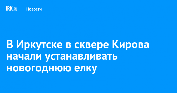 В Иркутске в сквере Кирова начали устанавливать новогоднюю елку