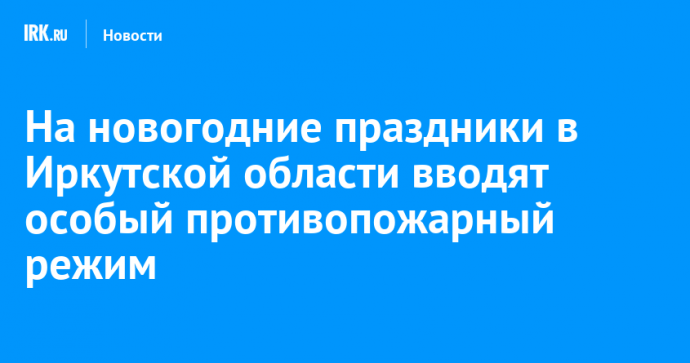 На новогодние праздники в Иркутской области вводят особый противопожарный режим