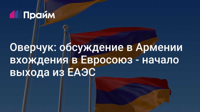 Оверчук: обсуждение в Армении вхождения в Евросоюз - начало выхода из ЕАЭС