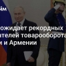 Путин ожидает рекордных показателей товарооборота России и Армении