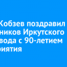 Игорь Кобзев поздравил сотрудников Иркутского авиазавода с 90-летием предприятия