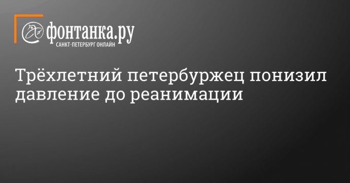 Трёхлетний петербуржец понизил давление до реанимации