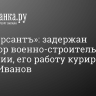 «Коммерсантъ»: задержан директор военно-строительной компании, его работу курировал Тимур Иванов