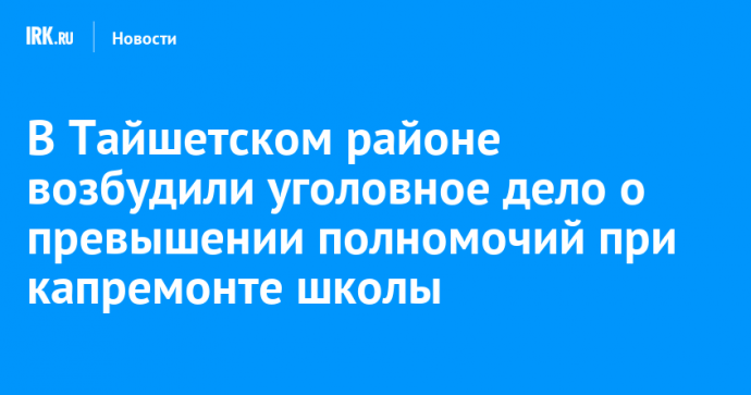 В Тайшетском районе возбудили уголовное дело о превышении полномочий при капремонте школы