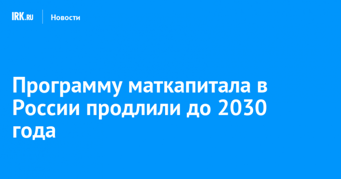 Программу маткапитала в России продлили до 2030 года