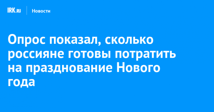 Опрос показал, сколько россияне готовы потратить на празднование Нового года