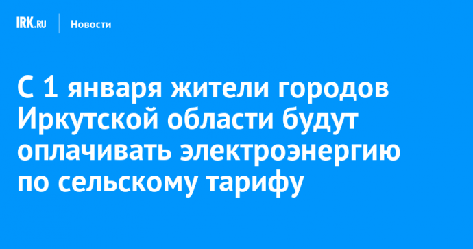 С 1 января 2025 года жители городов Иркутской области будут оплачивать электроэнергию по сельскому тарифу