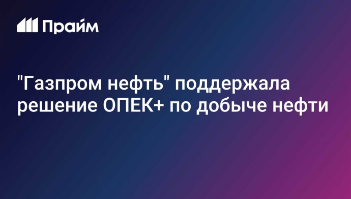 "Газпром нефть" поддержала решение ОПЕК+ по добыче нефти