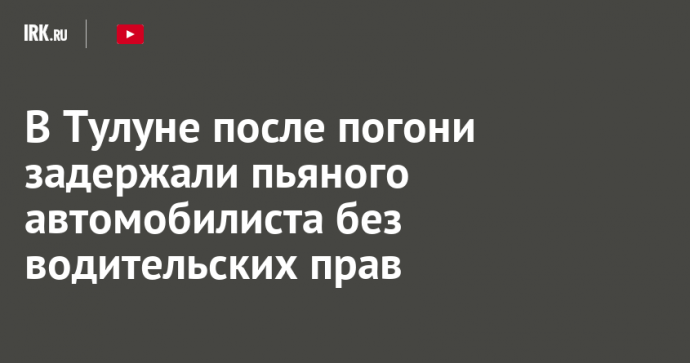 В Тулуне после погони задержали пьяного автомобилиста без водительских прав