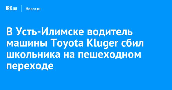 В Усть-Илимске водитель машины Toyota Kluger сбил школьника на пешеходном переходе