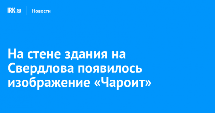 На стене здания на Свердлова появилось изображение «Чароит»