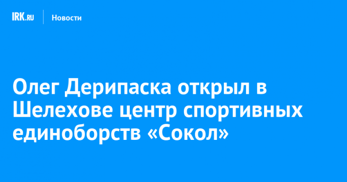 Олег Дерипаска открыл в Шелехове центр спортивных единоборств «Сокол»