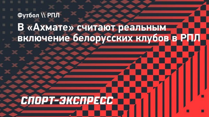 В «Ахмате» считают реальным включение белорусских клубов в РПЛ: «Будет чемпионат СССР»