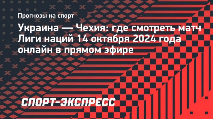 Украина — Чехия: где смотреть матч Лиги наций 14 октября 2024 года онлайн в прямом эфире