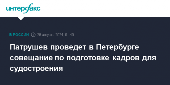 Патрушев проведет в Петербурге совещание по подготовке кадров для судостроения