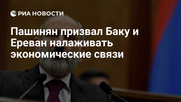 Пашинян призвал Баку и Ереван налаживать экономические связи