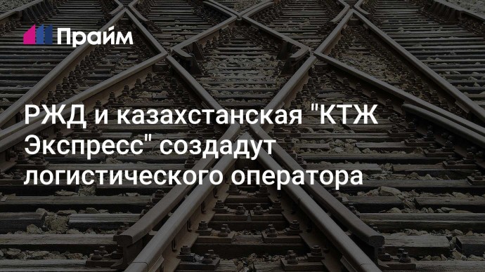 РЖД и казахстанская "КТЖ Экспресс" создадут логистического оператора