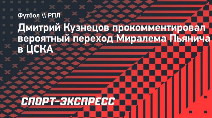 Кузнецов — о Пьяниче в ЦСКА: «Совершенно непонятно, как такие трансферы происходят»