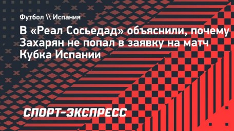 В «Реал Сосьедад» объяснили, почему Захарян не попал в заявку на матч Кубка Испании