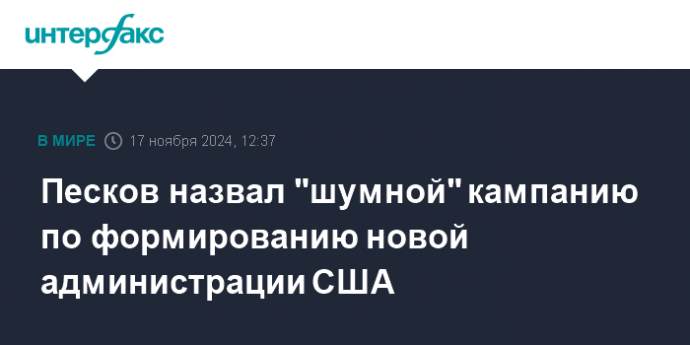 Песков назвал "шумной" кампанию по формированию новой администрации США