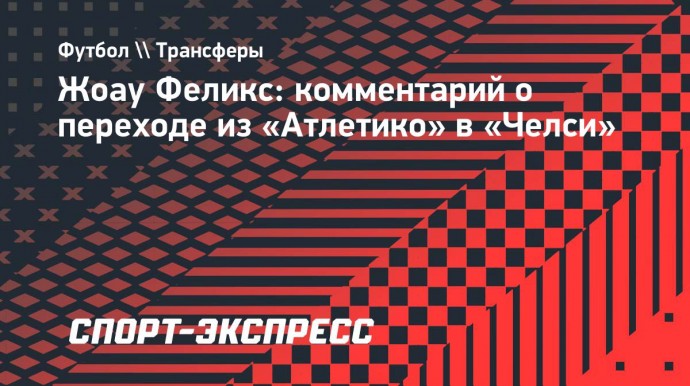 Жоау Феликс: «Я рад вернуться в «Челси»