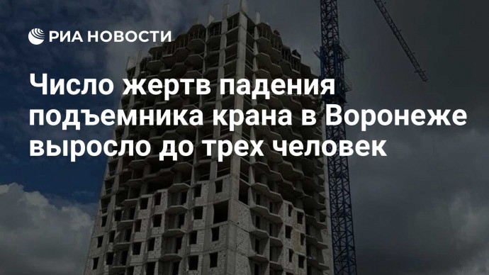 Число жертв падения подъемника крана в Воронеже выросло до трех человек