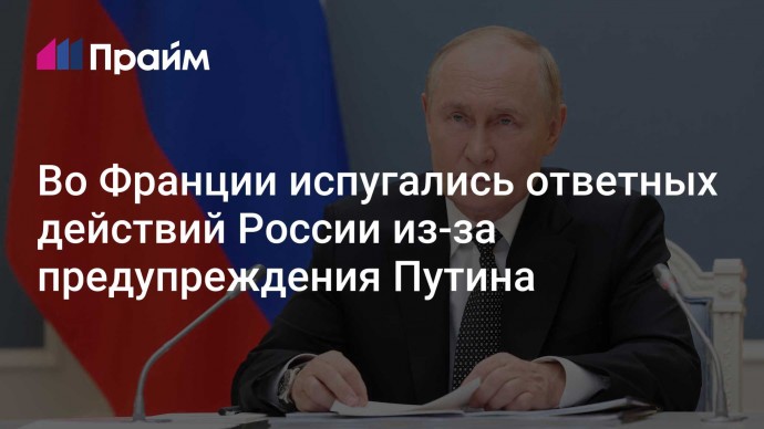 Во Франции испугались ответных действий России из-за предупреждения Путина