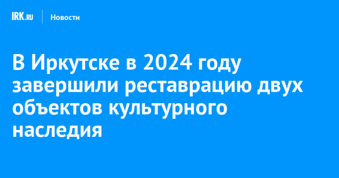 В Иркутске в 2024 году завершили реставрацию двух объектов культурного наследия