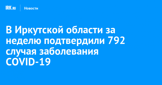 В Иркутской области за неделю подтвердили 792 случая заболевания COVID-19