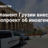 В парламент Грузии внесли законопроект об иноагентах...