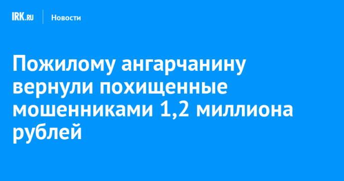 Пожилому ангарчанину вернули похищенные мошенниками 1,2 миллиона рублей