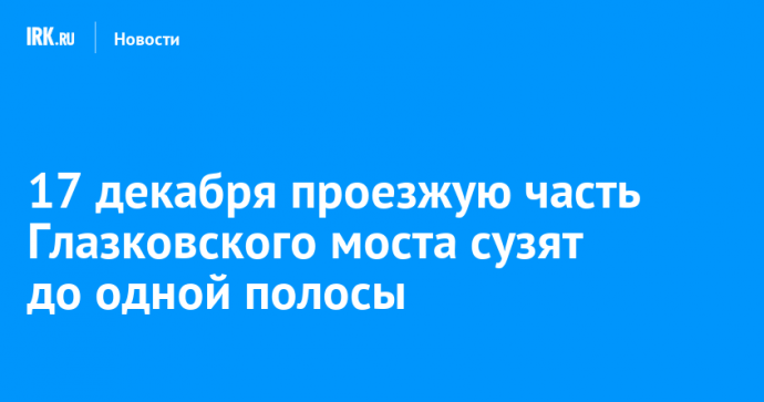 17 декабря проезжую часть Глазковского моста сузят до одной полосы