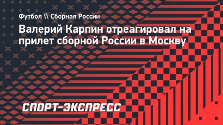 Карпин — о прилете сборной России в Москву: «А кому-то еще 4 часа на автобусе»