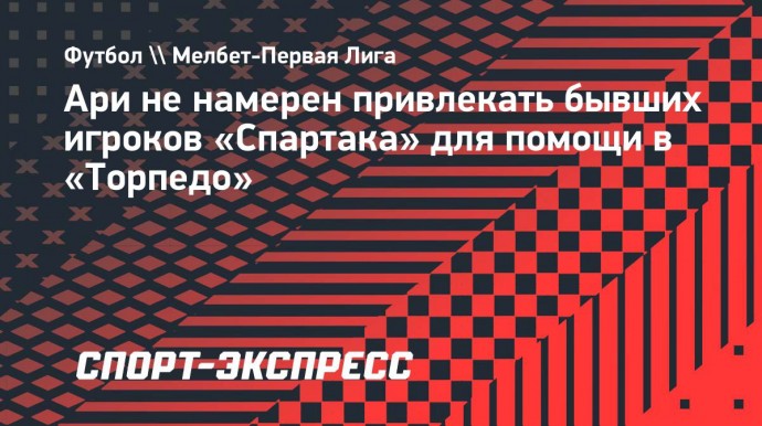 Ари не намерен привлекать бывших игроков «Спартака» для помощи в «Торпедо»