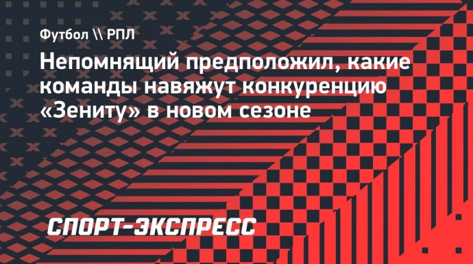 Непомнящий предположил, какие команды навяжут конкуренцию «Зениту» в новом сезоне