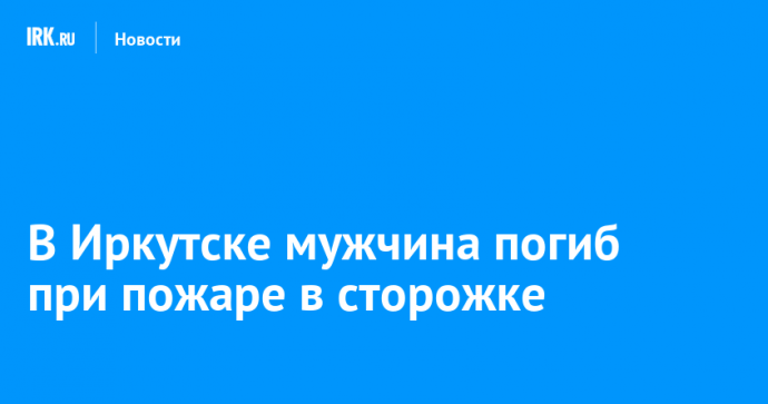 В Иркутске мужчина погиб при пожаре в сторожке