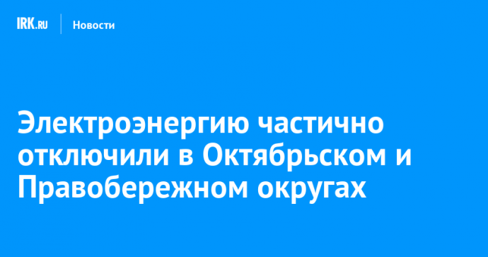 Электроэнергию частично отключили в Октябрьском и Правобережном округах