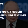 Путин отметил заслуги работавших над атомным проектом