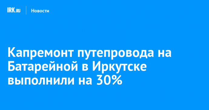 Капремонт путепровода на Батарейной в Иркутске выполнили на 30%