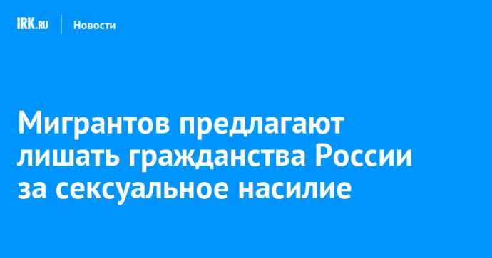 Мигрантов предлагают лишать гражданства России за сексуальное насилие