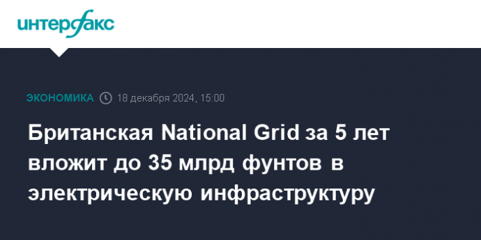 Британская National Grid за 5 лет вложит до 35 млрд фунтов в электрическую инфраструктуру