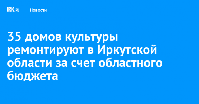 35 домов культуры ремонтируют в Иркутской области за счет областного бюджета