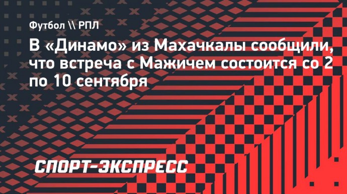 В «Динамо» из Махачкалы сообщили, что встреча с Мажичем состоится со 2 по 10 сентября