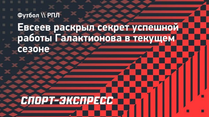 Евсеев раскрыл секрет успешной работы Галактионова в текущем сезоне