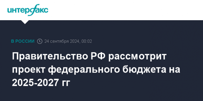 Правительство РФ рассмотрит проект федерального бюджета на 2025-2027 гг