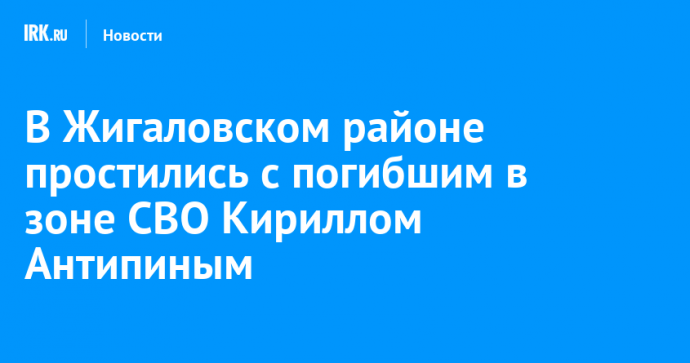 В Жигаловском районе простились с погибшим в зоне СВО Кириллом Антипиным