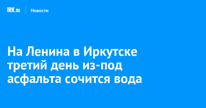 На Ленина в Иркутске третий день из-под асфальта сочится вода